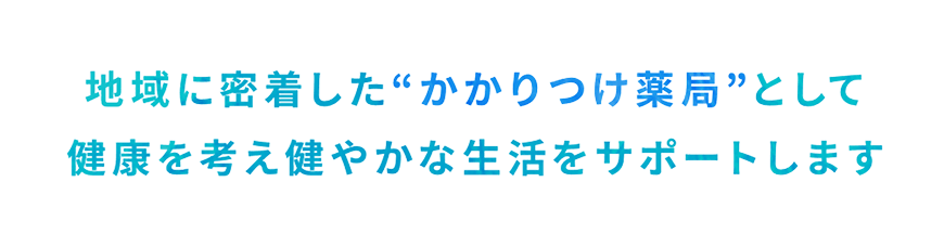 地域に密着した“かかりつけ薬局”として 健康を考え健やかな生活をサポートします